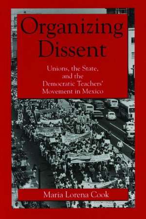 Organizing Dissent – Unions, the State, and the Democratic Teachers′ Movement in Mexico de Maria Lorena Cook