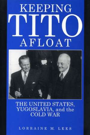 Keeping Tito Afloat – The United States, Yugoslavia, and the Cold War de Lorraine M. Lees