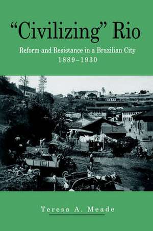 "Civilizing" Rio – Reform and Resistance in a Brazilian City, 1889–1930 de Teresa Meade