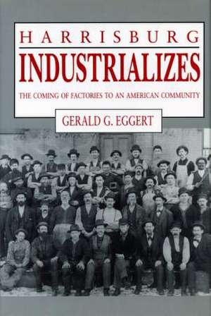 Harrisburg Industrializes – The Coming of Factories to an American Community de Gerald G. Eggert