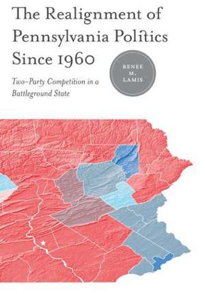 The Realignment of Pennsylvania Politics Since 1 – Two–Party Competition in a Battleground State de Renée M. Lamis