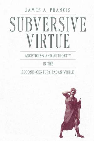 Subversive Virtue – Asceticism and Authority in the Second–Century Pagan World de James A. Francis