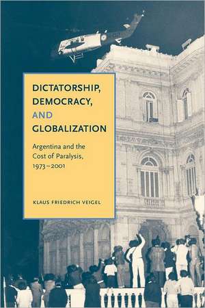 Dictatorship, Democracy, and Globalization – Argentina and the Cost of Paralysis, 1973–2001 de Klaus Friedrich Veigel