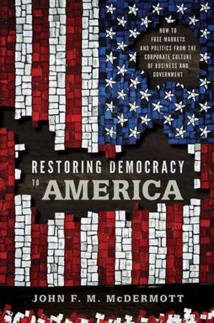 Restoring Democracy to America – How to Free Markets and Politics from the Corporate Culture of Business and Government de John F. M. Mcdermott