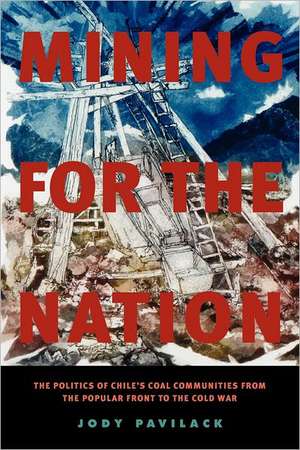 Mining for the Nation – The Politics of Chile`s Coal Communities from the Popular Front to the Cold War de Jody Pavilack