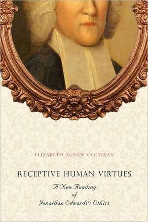 Receptive Human Virtues – A New Reading of Jonathan Edwards`s Ethics de Elizabeth Agnew Cochran