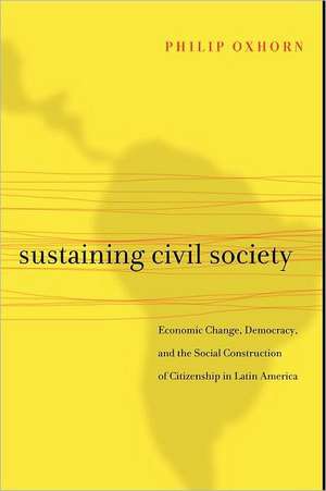 Sustaining Civil Society – Economic Change, Democracy, and the Social Construction of Citizenship in Latin America de Philip Oxhorn