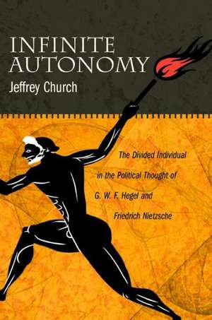 Infinite Autonomy: The Divided Individual in the Political Thought of G. W. F. Hegel and Friedrich Nietzsche de Jeffrey Church