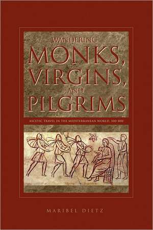 Wandering Monks, Virgins, and Pilgrims – Ascetic Travel in the Mediterranean World, A.D. 300–800 de Maribel Dietz