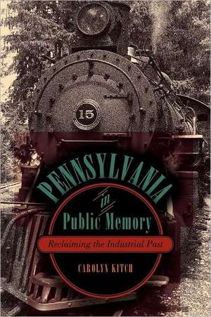 Pennsylvania in Public Memory – Reclaiming the Industrial Past de Carolyn Kitch