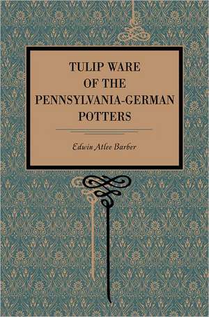 Tulip Ware of the Pennsylvania–German Potters – An Historical Sketch of the Art of Slip–Decoration in the United States de Edwin Atlee Barber