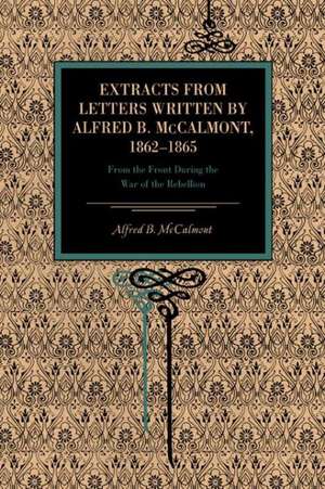 Extracts from Letters Written by Alfred B. McCal – From the Front During the War of the Rebellion de Alfred B. Mccalmont