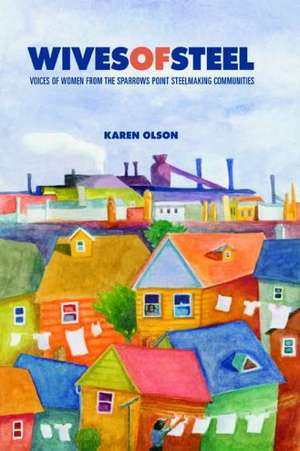 Wives of Steel – Voices of Women from the Sparrows Point Steelmaking Communities de Karen Olson