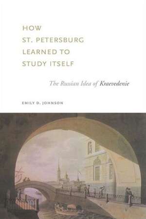 How St. Petersburg Learned to Study Itself – The Russian Idea of Kraevedenie de Emily D. Johnson