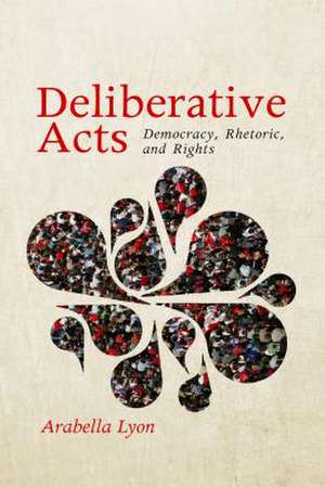 Deliberative Acts – Democracy, Rhetoric, and Rights de Arabella Lyon