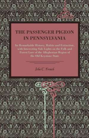 The Passenger Pigeon in Pennsylvania – Its Remarkable History, Habits and Extinction, with Interesting Side Lights on the Folk and Forest Lor de John C. French