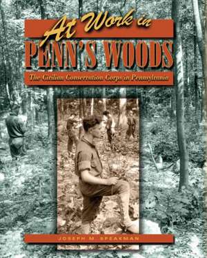 At Work in Penn`s Woods – The Civilian Conservation Corps in Pennsylvania de Joseph M. Speakman