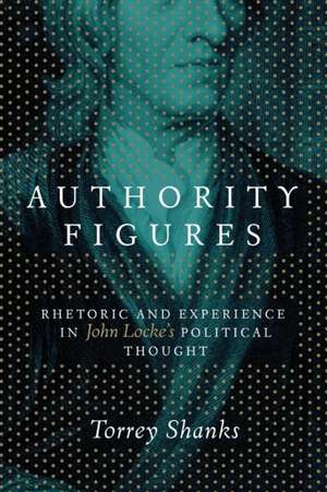 Authority Figures – Rhetoric and Experience in John Locke`s Political Thought de Torrey Shanks