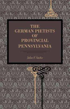 The German Pietists of Provincial Pennsylvania de Julius F. Sachse