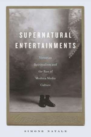 Supernatural Entertainments – Victorian Spiritualism and the Rise of Modern Media Culture de Simone Natale