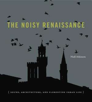 The Noisy Renaissance – Sound, Architecture, and Florentine Urban Life de Niall Atkinson