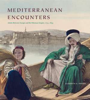 Mediterranean Encounters – Artists Between Europe and the Ottoman Empire, 1774–1839 de Elisabeth A. Fraser