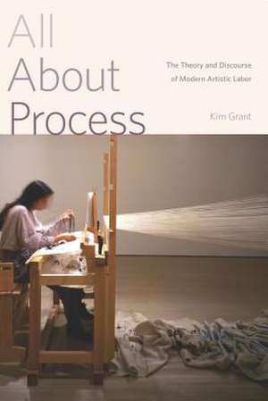 All About Process – The Theory and Discourse of Modern Artistic Labor de Kim Grant