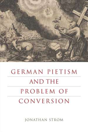 German Pietism and the Problem of Conversion de Jonathan Strom