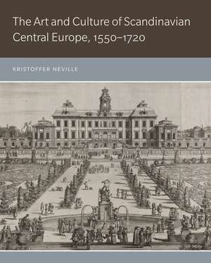 The Art and Culture of Scandinavian Central Europe, 1550–1720 de Kristoffer Neville