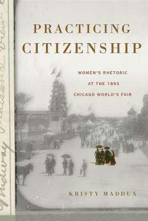 Practicing Citizenship – Women′s Rhetoric at the 1893 Chicago World′s Fair de Kristy Maddux