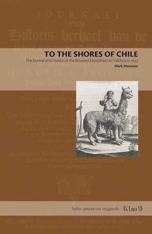 To the Shores of Chile – The Journal and History of the Brouwer Expedition to Valdivia in 1643 de Mark Meuwese