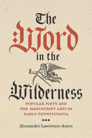 The Word in the Wilderness – Popular Piety and the Manuscript Arts in Early Pennsylvania de Alexander Lawre Ames