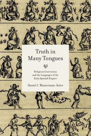 Truth in Many Tongues – Religious Conversion and the Languages of the Early Spanish Empire de Daniel I. Wasserman–soler