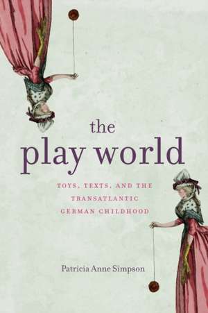 The Play World – Toys, Texts, and the Transatlantic German Childhood de Patricia Anne Simpson