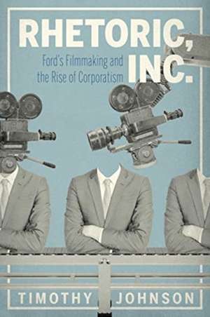 Rhetoric, Inc. – Ford′s Filmmaking and the Rise of Corporatism de Timothy Johnson