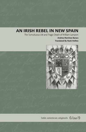 An Irish Rebel in New Spain – The Tumultuous Life and Tragic Death of William Lamport de Andrea Martínez Baracs