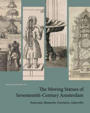 The Moving Statues of Seventeenth–Century Amster – Automata, Waxworks, Fountains, Labyrinths de Angela Vanhaelen