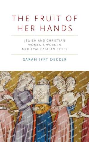 The Fruit of Her Hands – Jewish and Christian Women′s Work in Medieval Catalan Cities de Sarah Ifft Decker