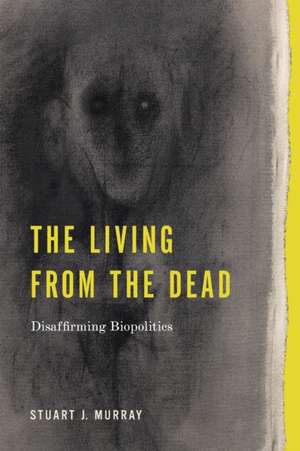 The Living from the Dead – Disaffirming Biopolitics de Stuart J. Murray