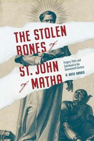 The Stolen Bones of St. John of Matha – Forgery, Theft, and Sainthood in the Seventeenth Century de A. Katie Harris