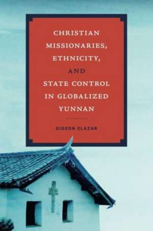 Christian Missionaries, Ethnicity, and State Control in Globalized Yunnan de Gideon Elazar