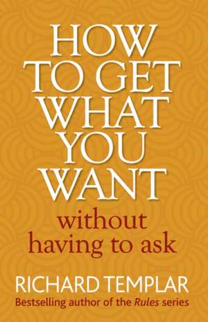 How to Get What You Want Without Having To Ask de Richard Templar