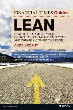 The Financial Times Guide to Lean: How to Streamline Your Organisation, Engage Employees and Create a Competitive Edge de Andy Brophy