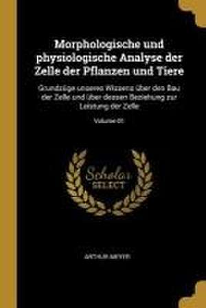 Morphologische Und Physiologische Analyse Der Zelle Der Pflanzen Und Tiere: Grundzüge Unseres Wissens Über Den Bau Der Zelle Und Über Dessen Beziehung de Arthur Meyer