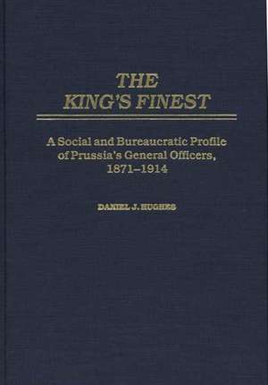 The King's Finest: A Social and Bureaucratic Profile of Prussia's General Officers, 1871-1914 de Daniel J. Hughes