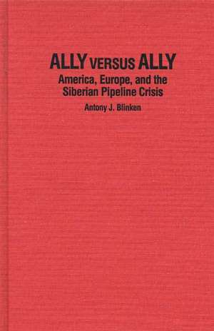 Ally Versus Ally: America, Europe, and the Siberian Pipeline Crisis de Antony J. Blinken