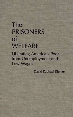 The Prisoners of Welfare: Liberating America's Poor from Unemployment and Low Wages de David R. Riemer