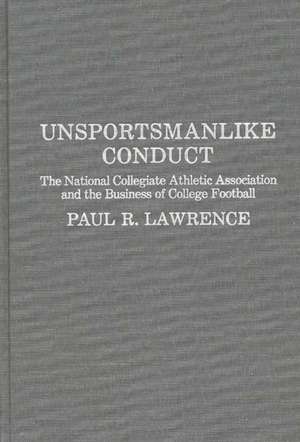 Unsportsmanlike Conduct: The National Collegiate Athletic Association and the Business of College Football de Paul R. Lawrence