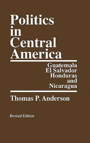 Politics in Central America: Guatemala, El Salvador, Honduras, and Nicaragua; Revised Edition de Thomas P. Anderson