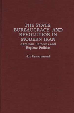 The State, Bureaucracy, and Revolution in Modern Iran: Agrarian Reforms and Regime Politics de Ali Farazmand